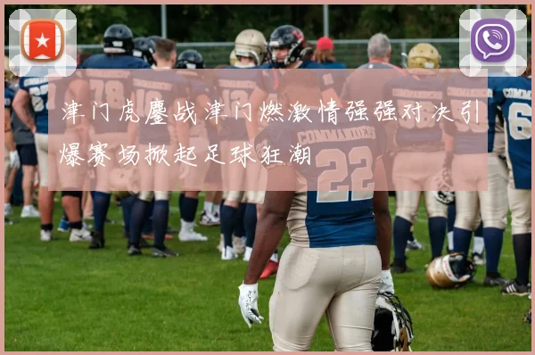 津门虎鏖战津门燃激情强强对决引爆赛场掀起足球狂潮