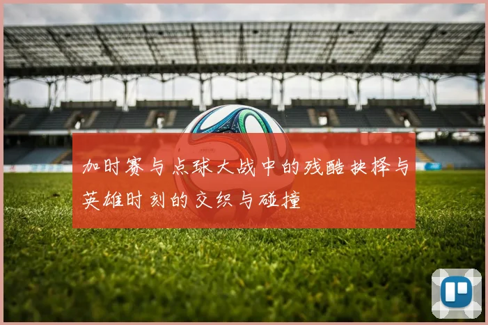 加时赛与点球大战中的残酷抉择与英雄时刻的交织与碰撞
