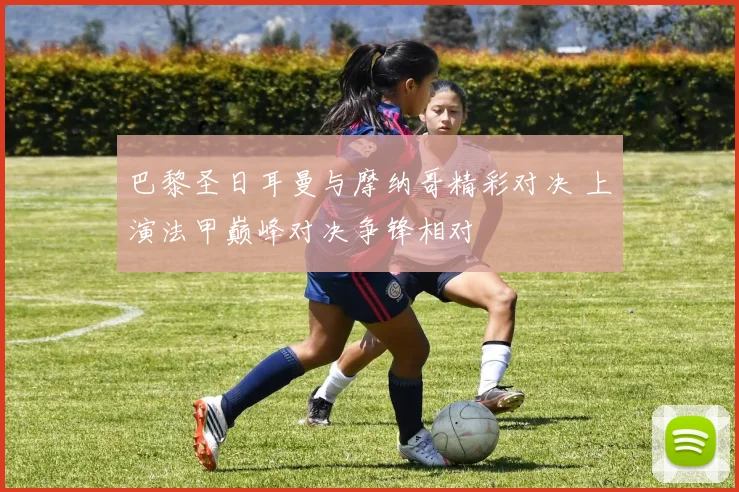 巴黎圣日耳曼与摩纳哥精彩对决 上演法甲巅峰对决争锋相对