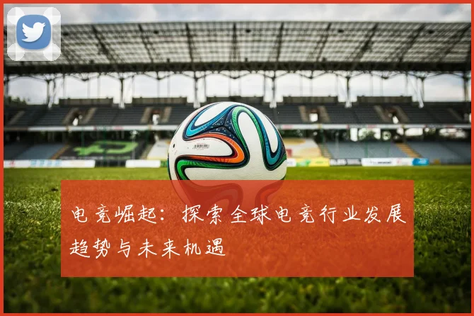 电竞崛起：探索全球电竞行业发展趋势与未来机遇