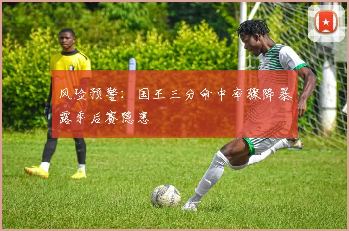 风险预警：国王三分命中率骤降暴露季后赛隐患