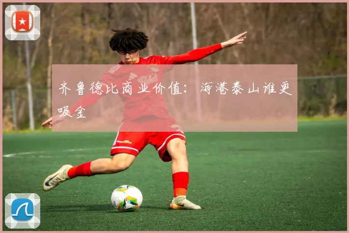 齐鲁德比商业价值：海港泰山谁更吸金