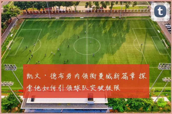 凯文·德布劳内领衔曼城新篇章 探索他如何引领球队突破极限