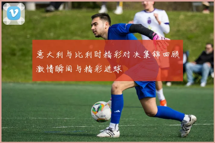 意大利与比利时精彩对决集锦回顾激情瞬间与精彩进球