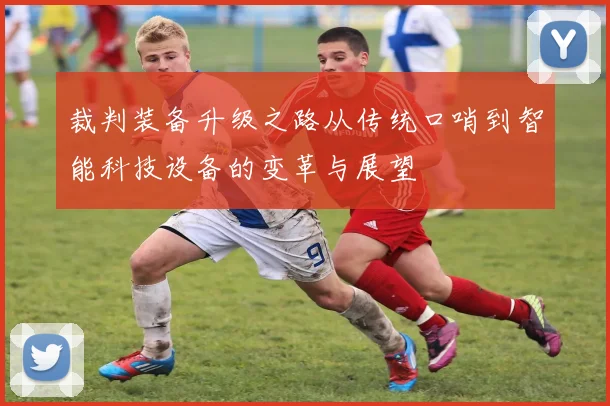 裁判装备升级之路从传统口哨到智能科技设备的变革与展望