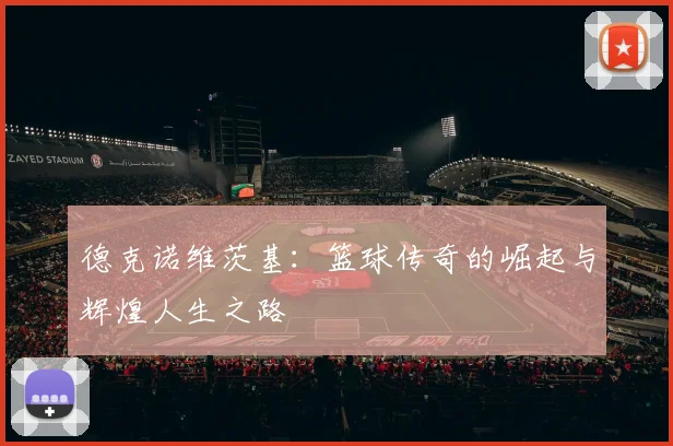 德克诺维茨基：篮球传奇的崛起与辉煌人生之路