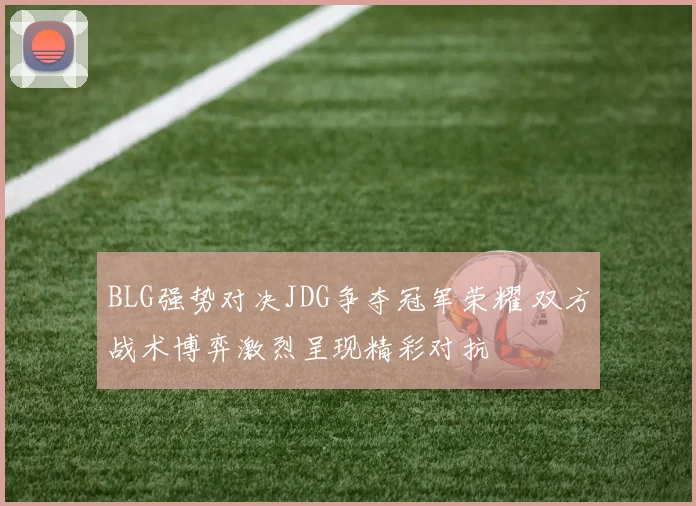 BLG强势对决JDG争夺冠军荣耀 双方战术博弈激烈呈现精彩对抗
