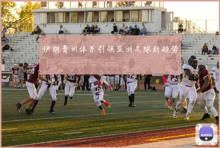伊朗青训体系引领亚洲足球新趋势