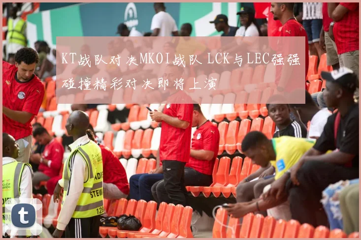 KT战队对决MKOI战队 LCK与LEC强强碰撞精彩对决即将上演