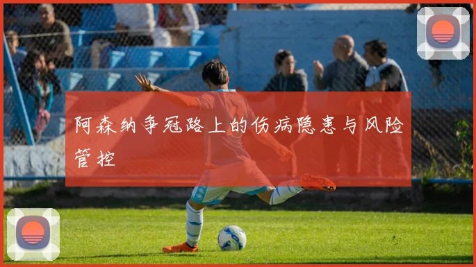 阿森纳争冠路上的伤病隐患与风险管控