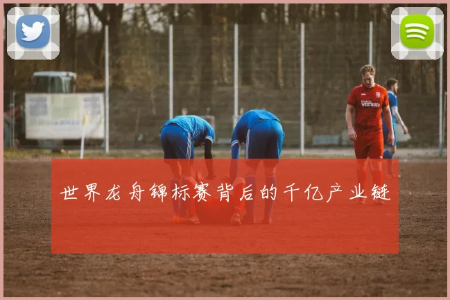 世界龙舟锦标赛背后的千亿产业链