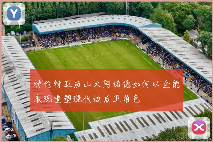 特伦特亚历山大阿诺德如何以全能表现重塑现代边后卫角色